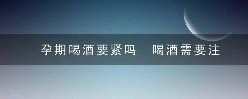 孕期喝酒要紧吗 喝酒需要注意什么